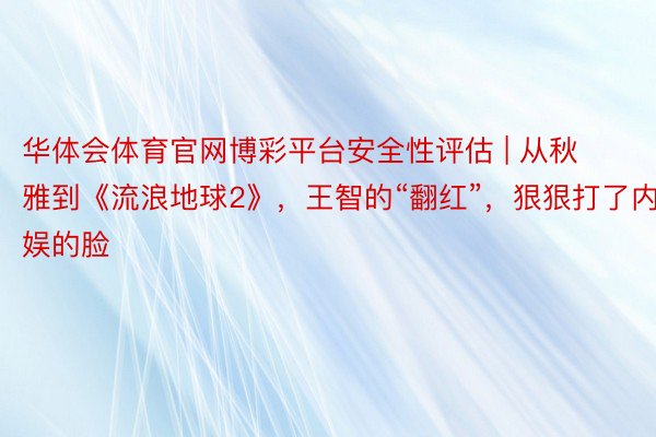 华体会体育官网博彩平台安全性评估 | 从秋雅到《流浪地球2》，王智的“翻红”，狠狠打了内娱的脸