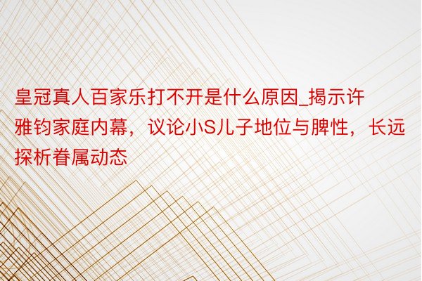 皇冠真人百家乐打不开是什么原因_揭示许雅钧家庭内幕，议论小S儿子地位与脾性，长远探析眷属动态