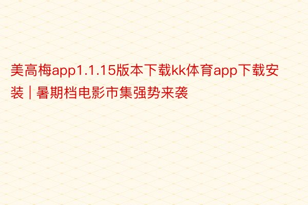 美高梅app1.1.15版本下载kk体育app下载安装 | 暑期档电影市集强势来袭