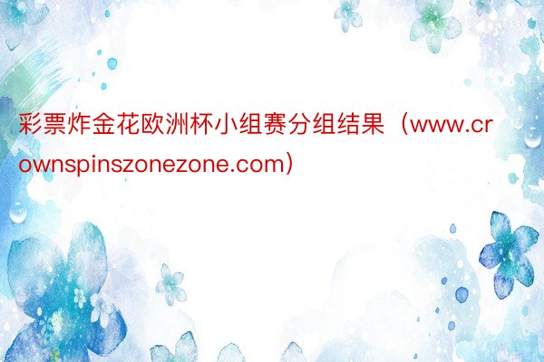 彩票炸金花欧洲杯小组赛分组结果（www.crownspinszonezone.com）