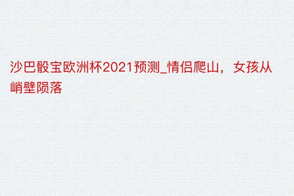 沙巴骰宝欧洲杯2021预测_情侣爬山，女孩从峭壁陨落