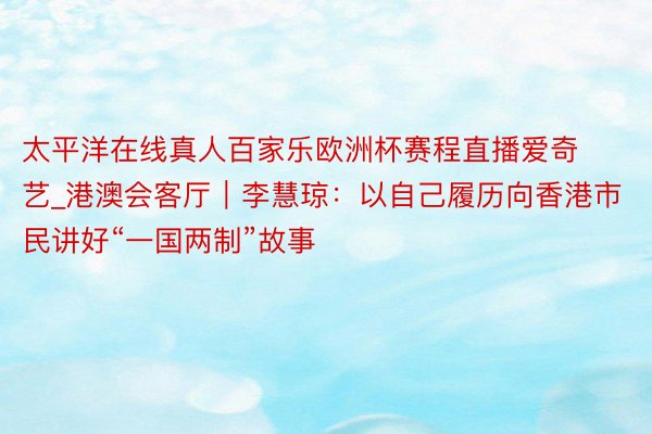 太平洋在线真人百家乐欧洲杯赛程直播爱奇艺_港澳会客厅｜李慧琼：以自己履历向香港市民讲好“一国两制”故事