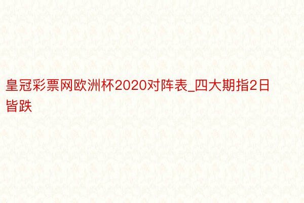 皇冠彩票网欧洲杯2020对阵表_四大期指2日皆跌