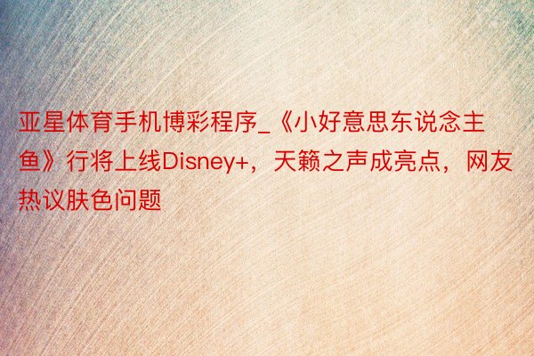 亚星体育手机博彩程序_《小好意思东说念主鱼》行将上线Disney+，天籁之声成亮点，网友热议肤色问题