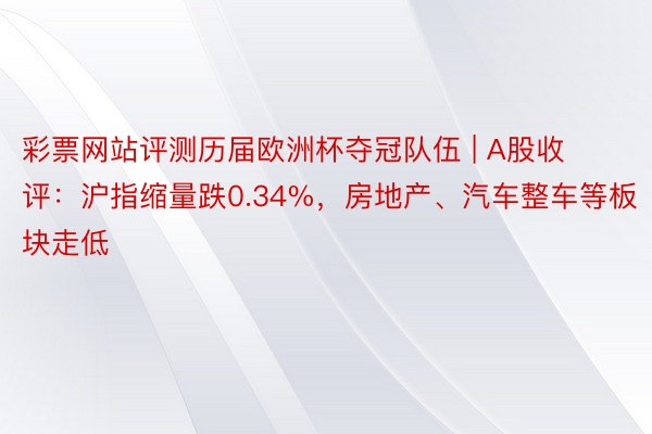 彩票网站评测历届欧洲杯夺冠队伍 | A股收评：沪指缩量跌0.34%，房地产、汽车整车等板块走低