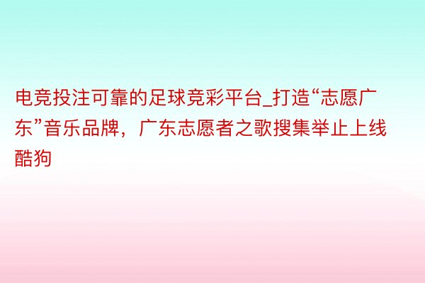 电竞投注可靠的足球竞彩平台_打造“志愿广东”音乐品牌，广东志愿者之歌搜集举止上线酷狗