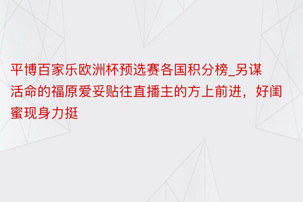 平博百家乐欧洲杯预选赛各国积分榜_另谋活命的福原爱妥贴往直播主的方上前进，好闺蜜现身力挺