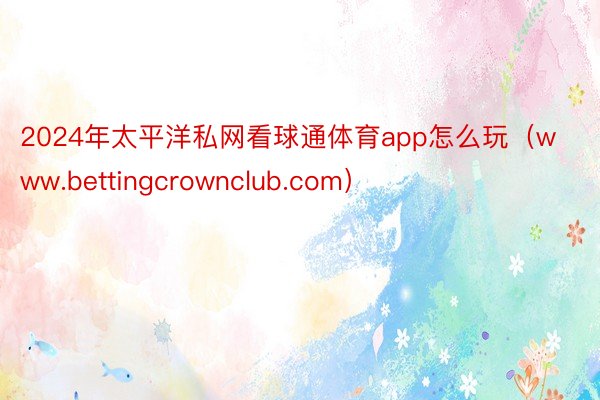 2024年太平洋私网看球通体育app怎么玩（www.bettingcrownclub.com）