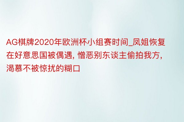 AG棋牌2020年欧洲杯小组赛时间_凤姐恢复在好意思国被偶遇, 憎恶别东谈主偷拍我方, 渴慕不被惊扰的糊口