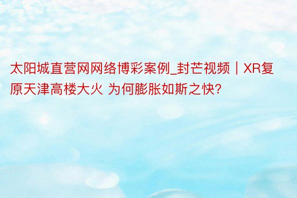 太阳城直营网网络博彩案例_封芒视频｜XR复原天津高楼大火 为何膨胀如斯之快？