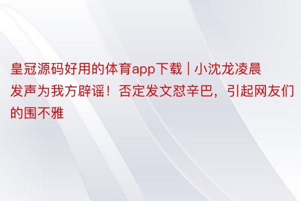 皇冠源码好用的体育app下载 | 小沈龙凌晨发声为我方辟谣！否定发文怼辛巴，引起网友们的围不雅