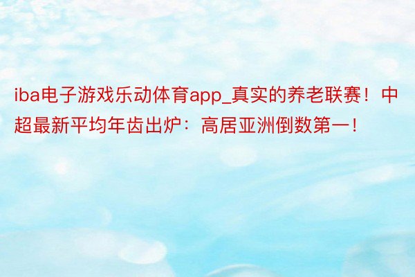 iba电子游戏乐动体育app_真实的养老联赛！中超最新平均年齿出炉：高居亚洲倒数第一！