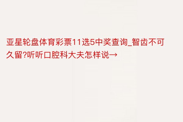 亚星轮盘体育彩票11选5中奖查询_智齿不可久留?听听口腔科大夫怎样说→