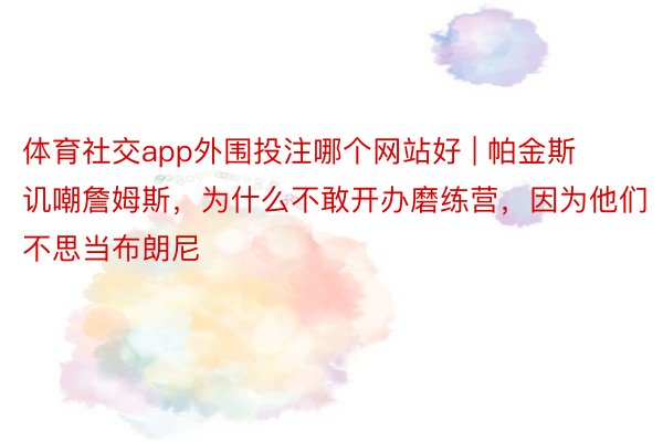 体育社交app外围投注哪个网站好 | 帕金斯讥嘲詹姆斯，为什么不敢开办磨练营，因为他们不思当布朗尼