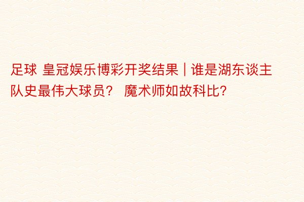 足球 皇冠娱乐博彩开奖结果 | 谁是湖东谈主队史最伟大球员？ 魔术师如故科比？