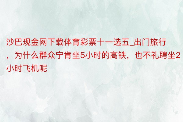 沙巴现金网下载体育彩票十一选五_出门旅行，为什么群众宁肯坐5小时的高铁，也不礼聘坐2小时飞机呢