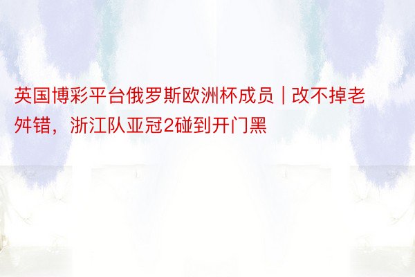 英国博彩平台俄罗斯欧洲杯成员 | 改不掉老舛错，浙江队亚冠2碰到开门黑