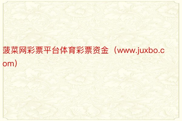 菠菜网彩票平台体育彩票资金（www.juxbo.com）