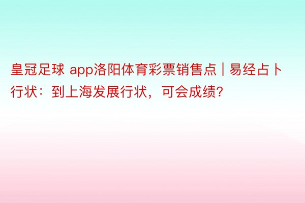 皇冠足球 app洛阳体育彩票销售点 | 易经占卜行状：到上海发展行状，可会成绩?