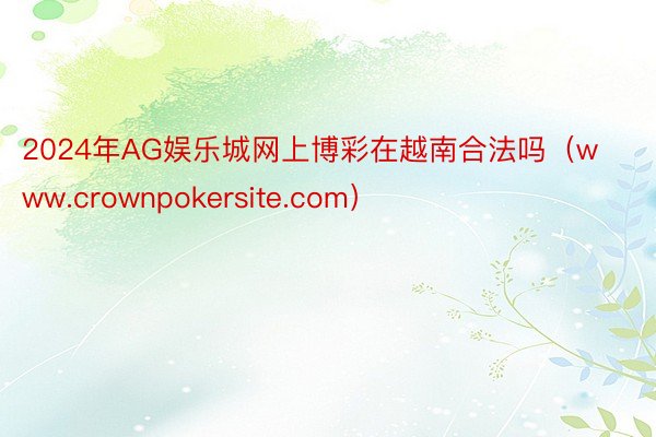 2024年AG娱乐城网上博彩在越南合法吗（www.crownpokersite.com）