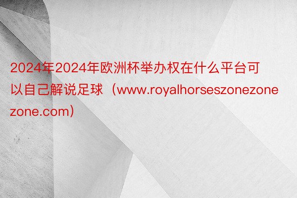 2024年2024年欧洲杯举办权在什么平台可以自己解说足球（www.royalhorseszonezonezone.com）