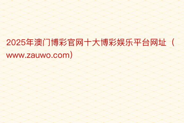 2025年澳门博彩官网十大博彩娱乐平台网址（www.zauwo.com）