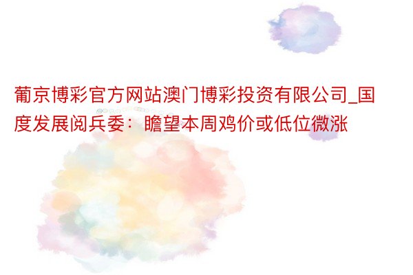 葡京博彩官方网站澳门博彩投资有限公司_国度发展阅兵委：瞻望本周鸡价或低位微涨