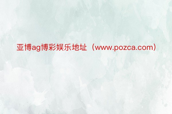 亚博ag博彩娱乐地址(www.pozca.com)