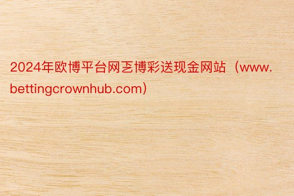 2024年欧博平台网乤博彩送现金网站(www.bettingcrownhub.com)